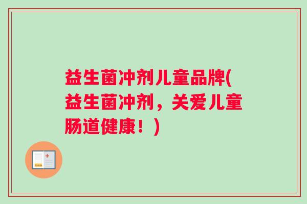 益生菌冲剂儿童品牌(益生菌冲剂，关爱儿童肠道健康！)
