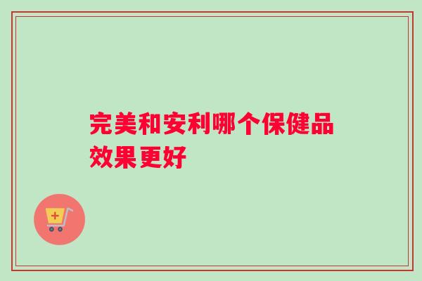 完美和安利哪个保健品效果更好