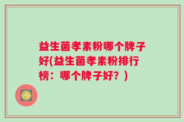 益生菌孝素粉哪个牌子好(益生菌孝素粉排行榜：哪个牌子好？)