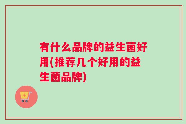 有什么品牌的益生菌好用(推荐几个好用的益生菌品牌)
