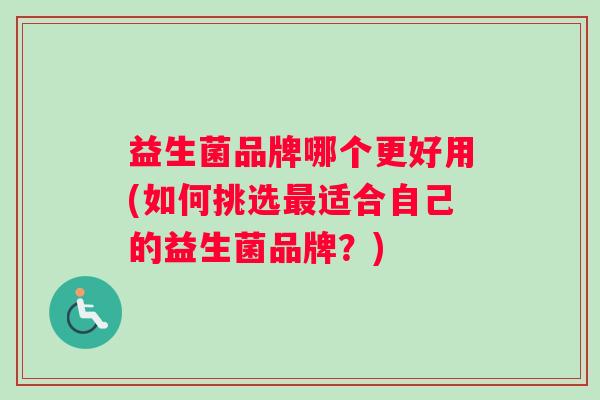 益生菌品牌哪个更好用(如何挑选最适合自己的益生菌品牌？)