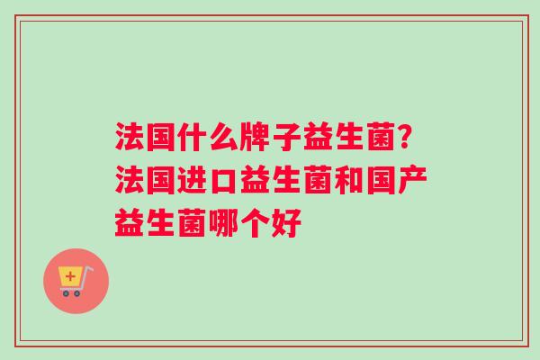 法国什么牌子益生菌？法国进口益生菌和国产益生菌哪个好