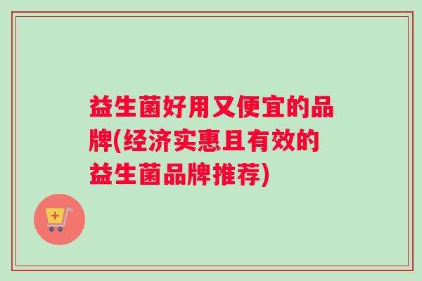 益生菌好用又便宜的品牌(经济实惠且有效的益生菌品牌推荐) 益生菌好用又便宜的品牌(经济实惠且有效的益生菌品牌推荐)