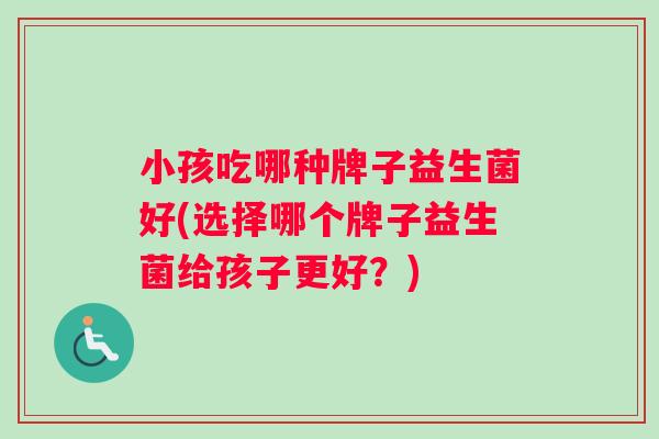 小孩吃哪种牌子益生菌好(选择哪个牌子益生菌给孩子更好？)