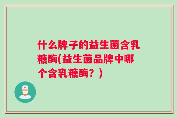 什么牌子的益生菌含乳糖酶(益生菌品牌中哪个含乳糖酶？)