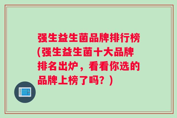 强生益生菌品牌排行榜(强生益生菌十大品牌排名出炉，看看你选的品牌上榜了吗？)