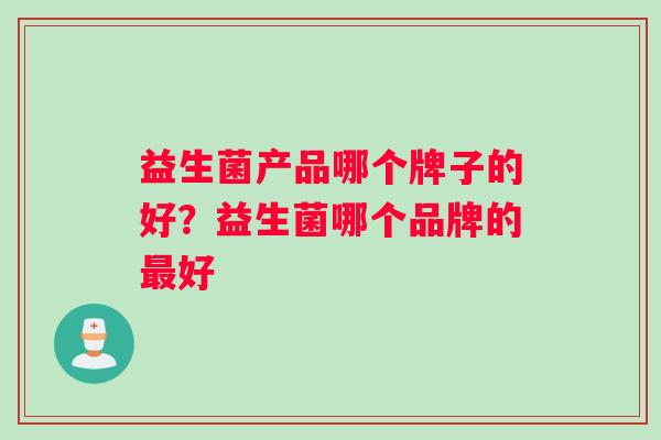 益生菌产品哪个牌子的好？益生菌哪个品牌的最好