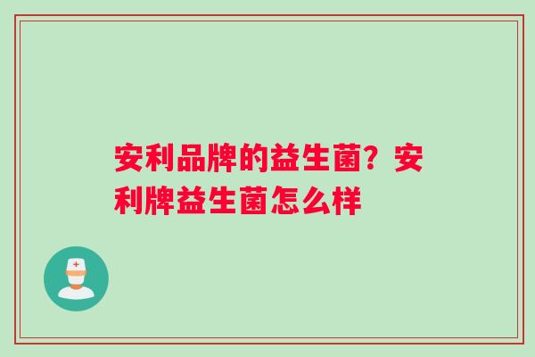 安利品牌的益生菌？安利牌益生菌怎么样