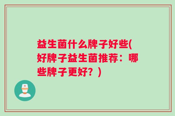 益生菌什么牌子好些(好牌子益生菌推荐：哪些牌子更好？)