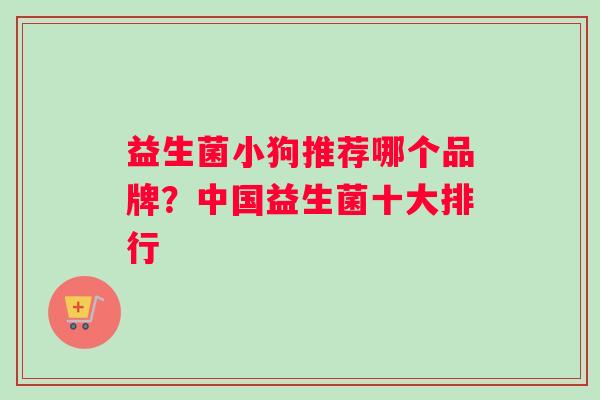 益生菌小狗推荐哪个品牌？中国益生菌十大排行