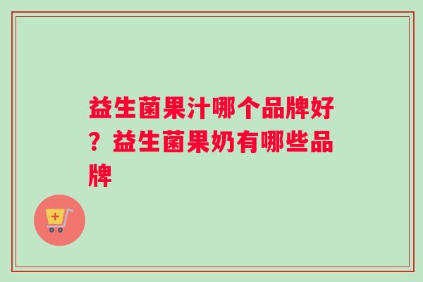 益生菌果汁哪个品牌好？益生菌果奶有哪些品牌