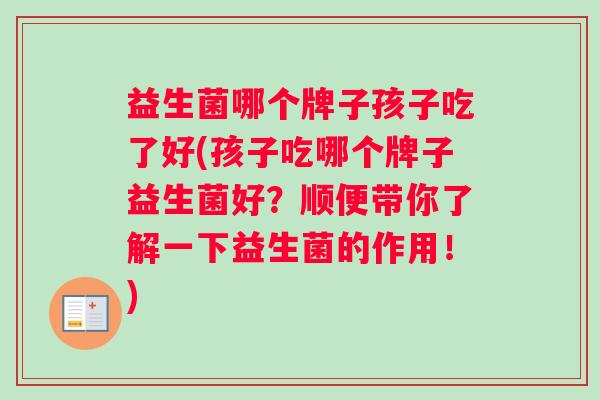 益生菌哪个牌子孩子吃了好(孩子吃哪个牌子益生菌好？顺便带你了解一下益生菌的作用！)