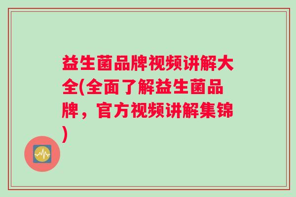 益生菌品牌视频讲解大全(全面了解益生菌品牌，官方视频讲解集锦)