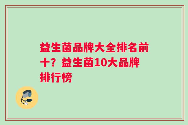 益生菌品牌大全排名前十？益生菌10大品牌排行榜