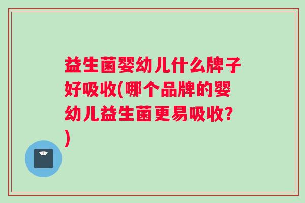 益生菌婴幼儿什么牌子好吸收(哪个品牌的婴幼儿益生菌更易吸收？)
