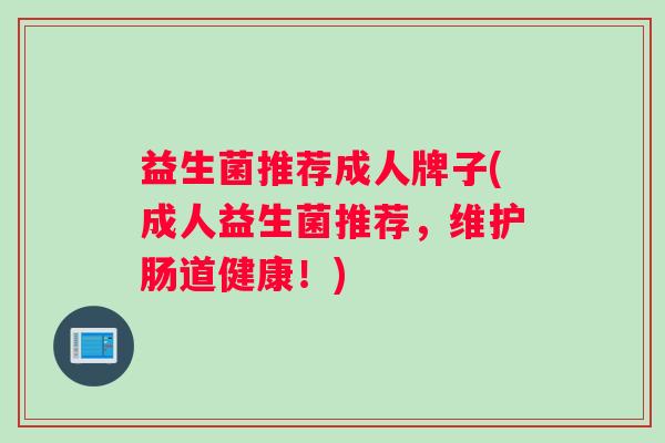 益生菌推荐成人牌子(成人益生菌推荐，维护肠道健康！)