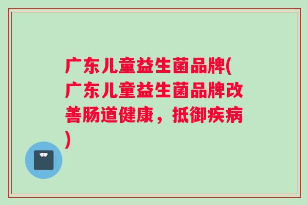 广东儿童益生菌品牌(广东儿童益生菌品牌改善肠道健康，抵御疾病)