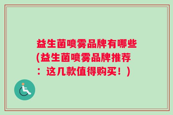 益生菌喷雾品牌有哪些(益生菌喷雾品牌推荐：这几款值得购买！)