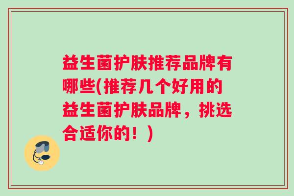 益生菌护肤推荐品牌有哪些(推荐几个好用的益生菌护肤品牌，挑选合适你的！)