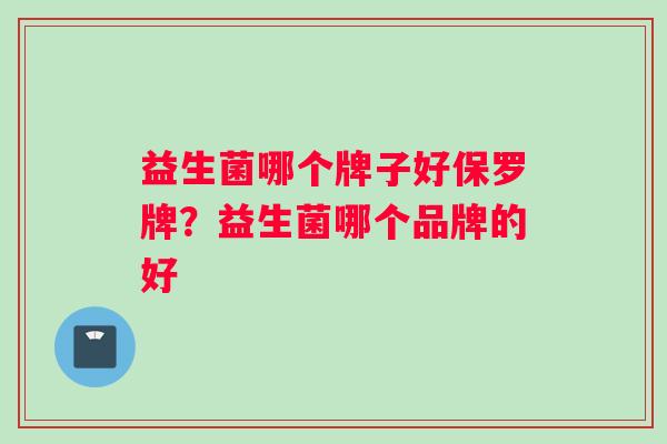 益生菌哪个牌子好保罗牌？益生菌哪个品牌的好
