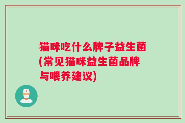 猫咪吃什么牌子益生菌(常见猫咪益生菌品牌与喂养建议)