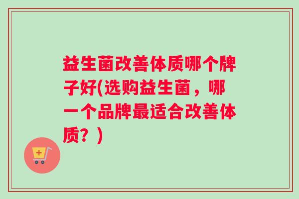 益生菌改善体质哪个牌子好(选购益生菌，哪一个品牌适合改善体质？)