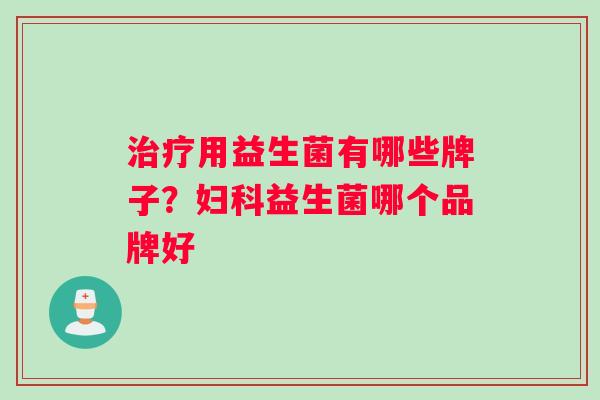 治疗用益生菌有哪些牌子？妇科益生菌哪个品牌好