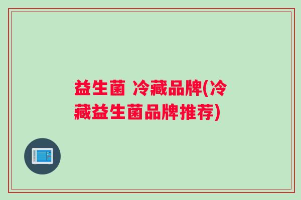 益生菌 冷藏品牌(冷藏益生菌品牌推荐)
