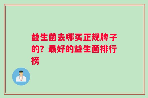 益生菌去哪买正规牌子的?好的益生菌排行榜 益生菌去哪买正规牌子的?好的益生菌排行榜