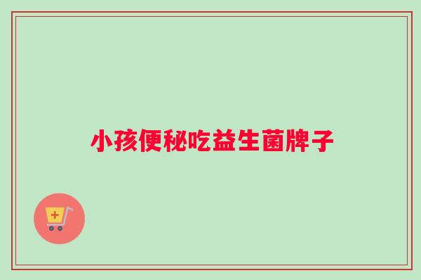 小孩便秘吃益生菌牌子