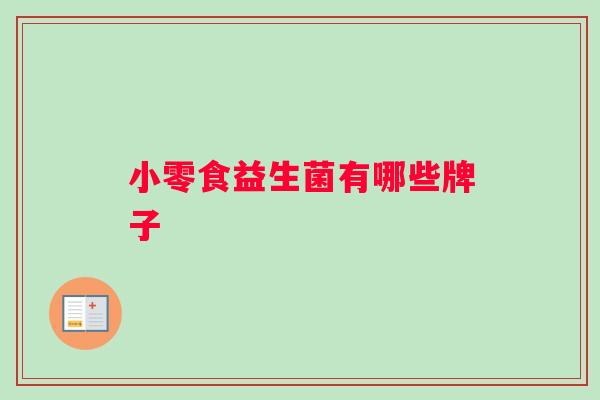 小零食益生菌有哪些牌子 小零食益生菌有哪些牌子