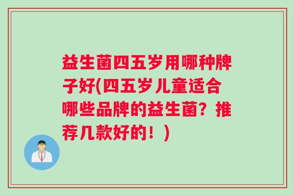 益生菌四五岁用哪种牌子好(四五岁儿童适合哪些品牌的益生菌？推荐几款好的！)