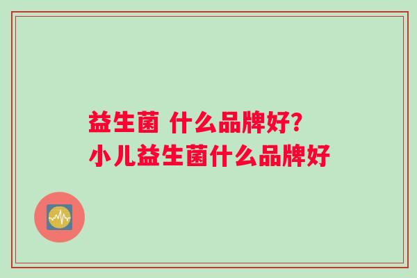益生菌 什么品牌好？小儿益生菌什么品牌好