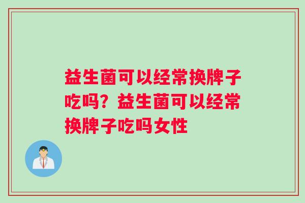 益生菌可以经常换牌子吃吗？益生菌可以经常换牌子吃吗女性