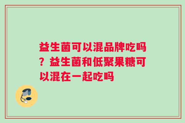 益生菌可以混品牌吃吗？益生菌和低聚果糖可以混在一起吃吗
