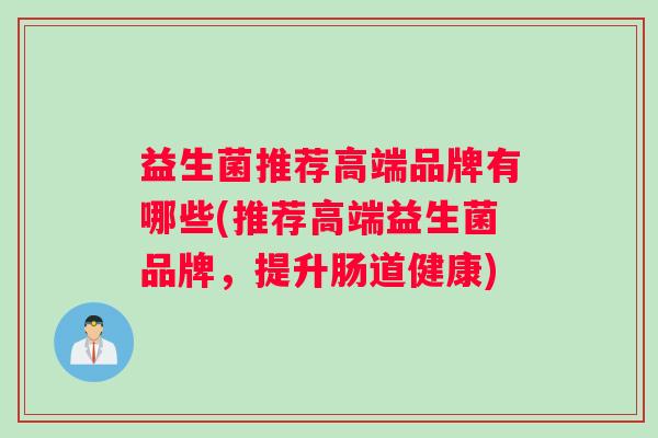 益生菌推荐高端品牌有哪些(推荐高端益生菌品牌，提升肠道健康)