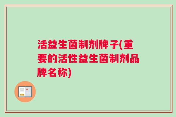 活益生菌制剂牌子(重要的活性益生菌制剂品牌名称)