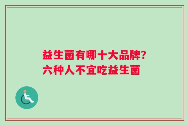 益生菌有哪十大品牌?六种人不宜吃益生菌 益生菌有哪十大品牌?六种人不宜吃益生菌