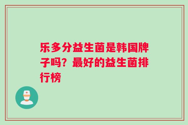 乐多分益生菌是韩国牌子吗？最好的益生菌排行榜