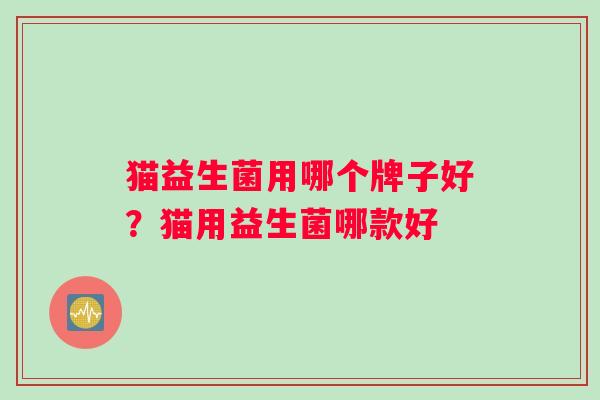 猫益生菌用哪个牌子好？猫用益生菌哪款好