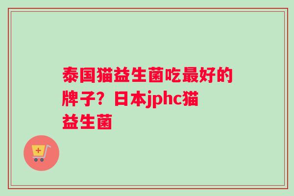 泰国猫益生菌吃最好的牌子？日本jphc猫益生菌