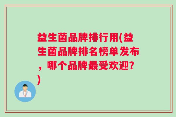 益生菌品牌排行用(益生菌品牌排名榜单发布，哪个品牌最受欢迎？)
