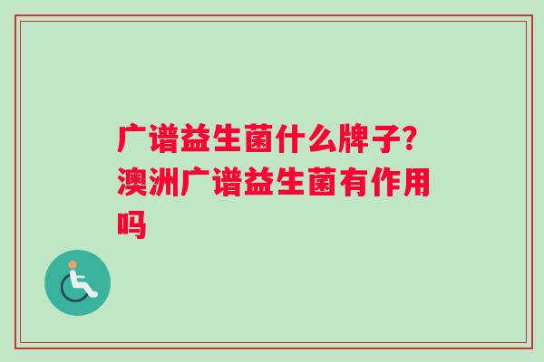 广谱益生菌什么牌子？澳洲广谱益生菌有作用吗