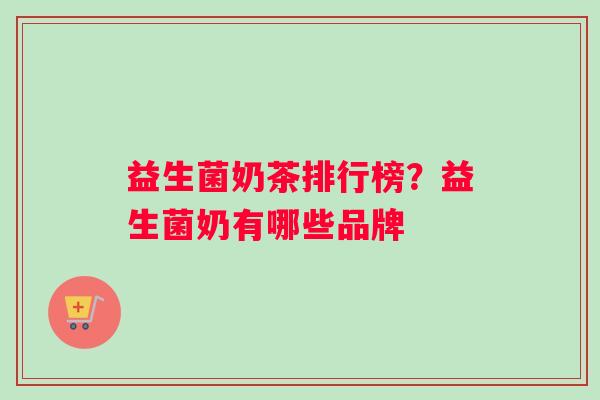 益生菌奶茶排行榜？益生菌奶有哪些品牌