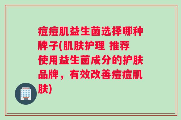 痘痘肌益生菌选择哪种牌子(护理 推荐使用益生菌成分的护肤品牌，有效改善痘痘)