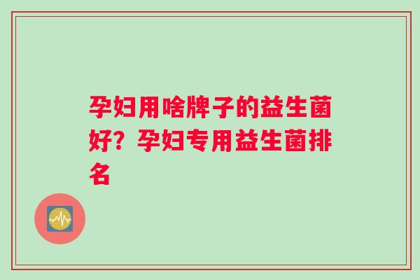 孕妇用啥牌子的益生菌好？孕妇专用益生菌排名