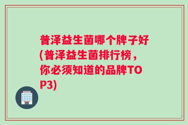 普泽益生菌哪个牌子好(普泽益生菌排行榜，你必须知道的品牌TOP3)