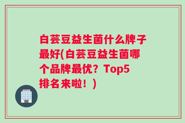 白芸豆益生菌什么牌子好(白芸豆益生菌哪个品牌优？Top5排名来啦！)