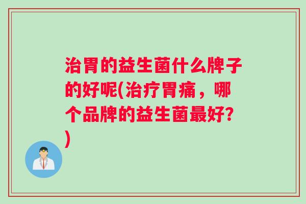 治胃的益生菌什么牌子的好呢(治疗胃痛，哪个品牌的益生菌最好？)
