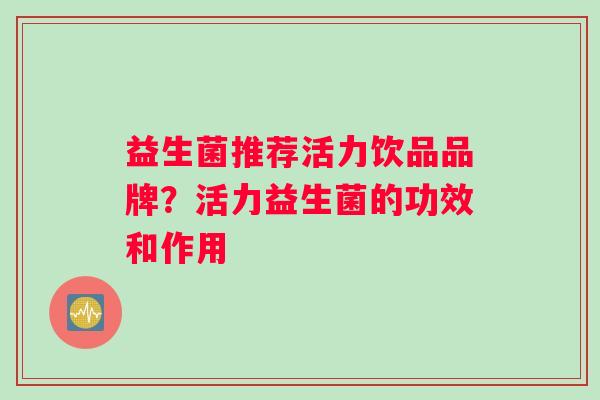 益生菌推荐活力饮品品牌？活力益生菌的功效和作用